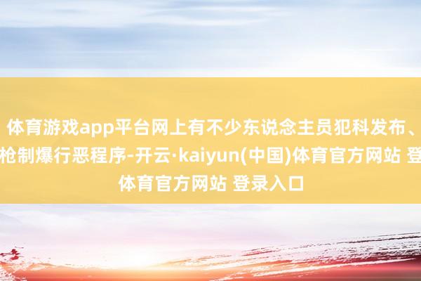 体育游戏app平台网上有不少东说念主员犯科发布、传授制枪制爆行恶程序-开云·kaiyun(中国)体育官方网站 登录入口