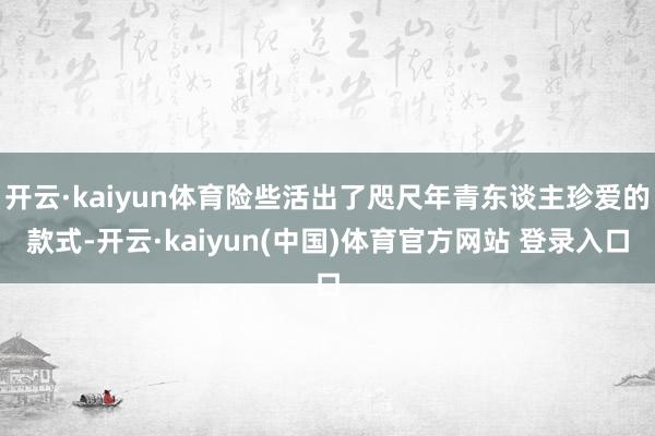 开云·kaiyun体育险些活出了咫尺年青东谈主珍爱的款式-开云·kaiyun(中国)体育官方网站 登录入口