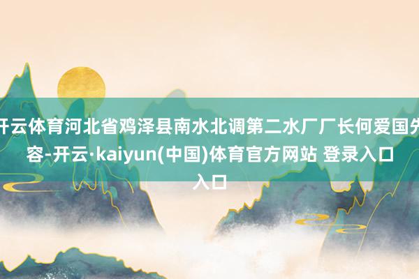 开云体育河北省鸡泽县南水北调第二水厂厂长何爱国先容-开云·kaiyun(中国)体育官方网站 登录入口