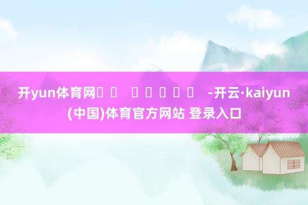 开yun体育网		  					  -开云·kaiyun(中国)体育官方网站 登录入口