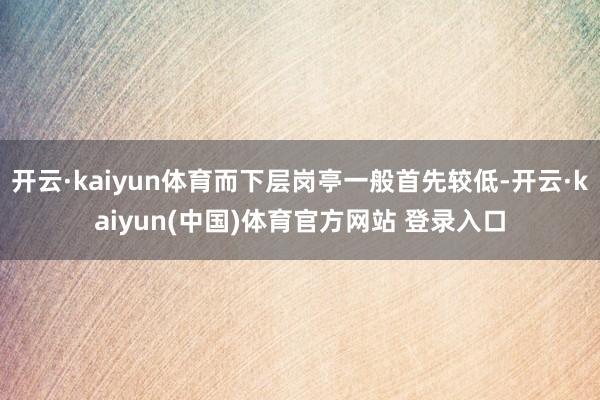 开云·kaiyun体育而下层岗亭一般首先较低-开云·kaiyun(中国)体育官方网站 登录入口