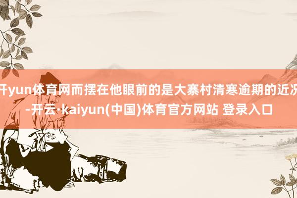 开yun体育网而摆在他眼前的是大寨村清寒逾期的近况-开云·kaiyun(中国)体育官方网站 登录入口
