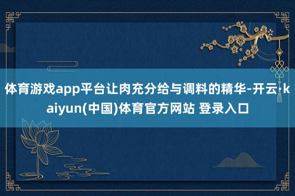 体育游戏app平台让肉充分给与调料的精华-开云·kaiyun(中国)体育官方网站 登录入口