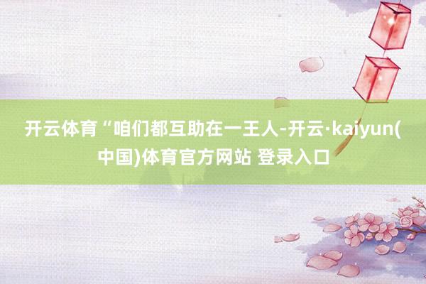 开云体育“咱们都互助在一王人-开云·kaiyun(中国)体育官方网站 登录入口