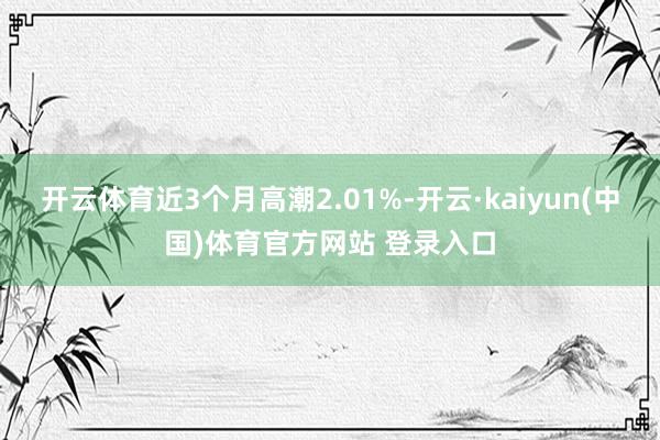开云体育近3个月高潮2.01%-开云·kaiyun(中国)体育官方网站 登录入口