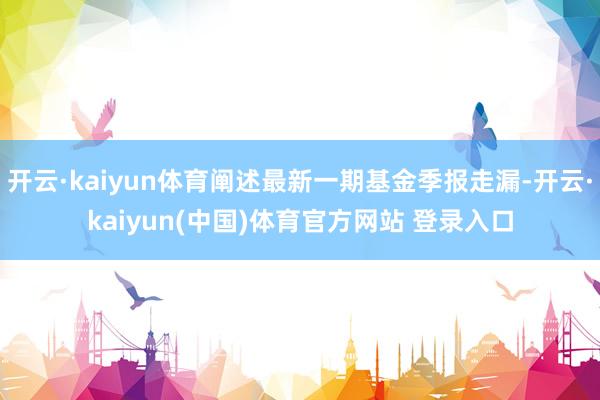 开云·kaiyun体育阐述最新一期基金季报走漏-开云·kaiyun(中国)体育官方网站 登录入口