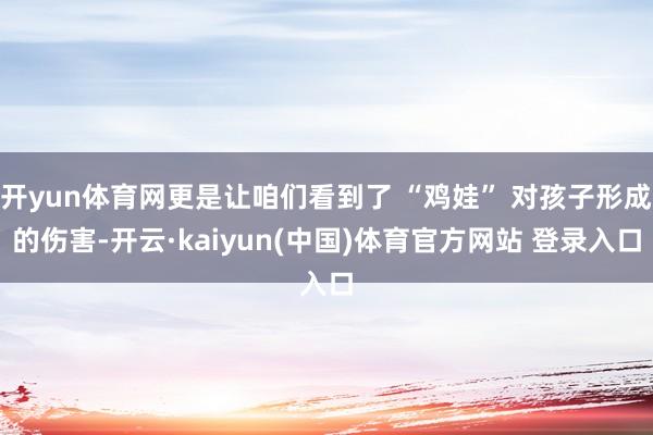 开yun体育网更是让咱们看到了 “鸡娃” 对孩子形成的伤害-开云·kaiyun(中国)体育官方网站 登录入口