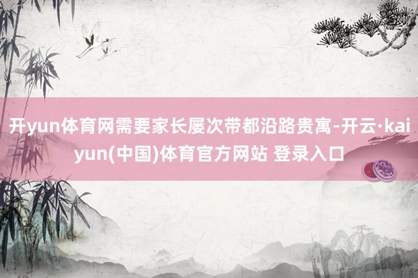 开yun体育网需要家长屡次带都沿路贵寓-开云·kaiyun(中国)体育官方网站 登录入口