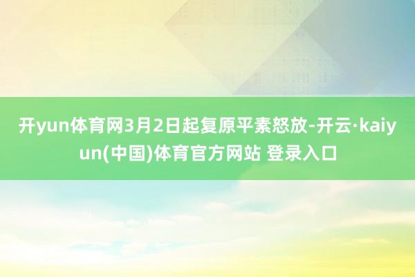 开yun体育网3月2日起复原平素怒放-开云·kaiyun(中国)体育官方网站 登录入口