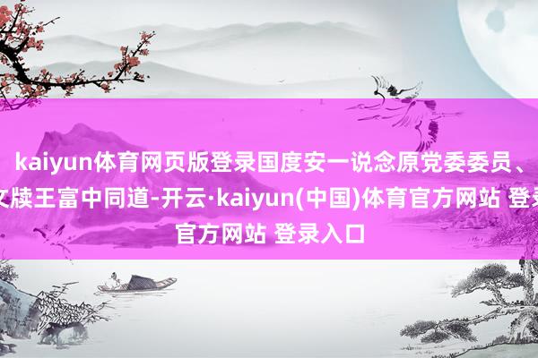 kaiyun体育网页版登录国度安一说念原党委委员、纪委文牍王富中同道-开云·kaiyun(中国)体育官方网站 登录入口