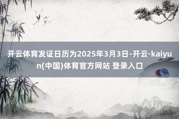 开云体育发证日历为2025年3月3日-开云·kaiyun(中国)体育官方网站 登录入口