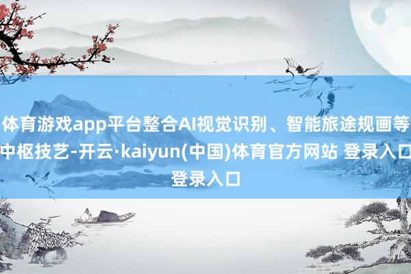 体育游戏app平台整合AI视觉识别、智能旅途规画等中枢技艺-开云·kaiyun(中国)体育官方网站 登录入口