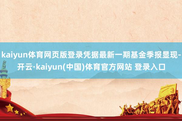 kaiyun体育网页版登录凭据最新一期基金季报显现-开云·kaiyun(中国)体育官方网站 登录入口