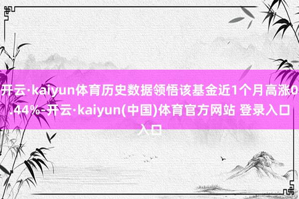 开云·kaiyun体育历史数据领悟该基金近1个月高涨0.44%-开云·kaiyun(中国)体育官方网站 登录入口