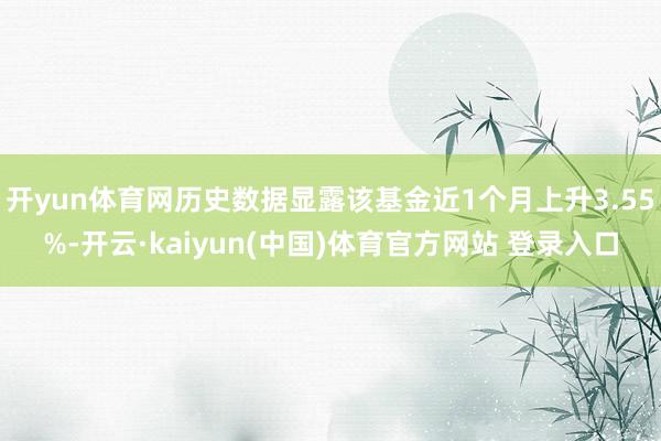 开yun体育网历史数据显露该基金近1个月上升3.55%-开云·kaiyun(中国)体育官方网站 登录入口