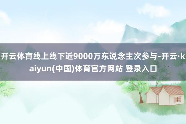 开云体育线上线下近9000万东说念主次参与-开云·kaiyun(中国)体育官方网站 登录入口