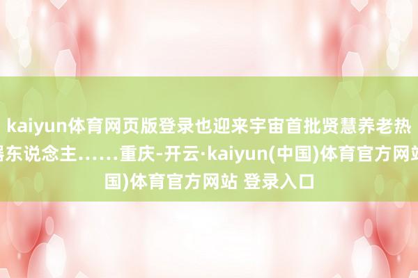 kaiyun体育网页版登录也迎来宇宙首批贤慧养老热情陪护机器东说念主……重庆-开云·kaiyun(中国)体育官方网站 登录入口