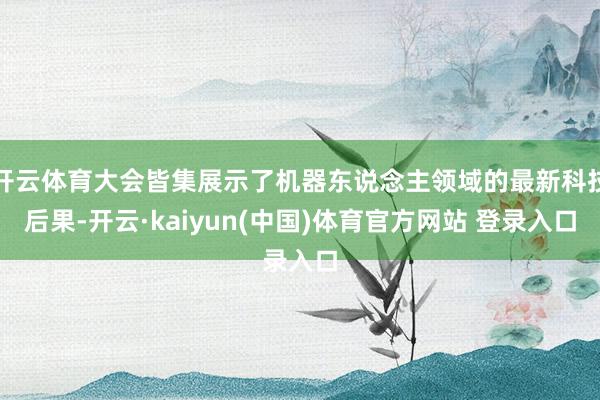 开云体育大会皆集展示了机器东说念主领域的最新科技后果-开云·kaiyun(中国)体育官方网站 登录入口