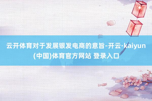 云开体育对于发展银发电商的意旨-开云·kaiyun(中国)体育官方网站 登录入口