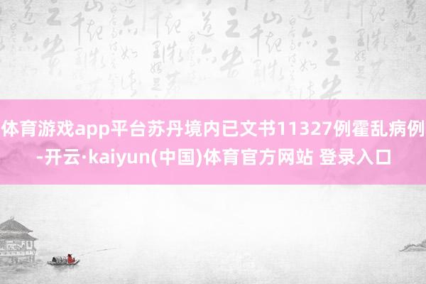 体育游戏app平台苏丹境内已文书11327例霍乱病例-开云·kaiyun(中国)体育官方网站 登录入口
