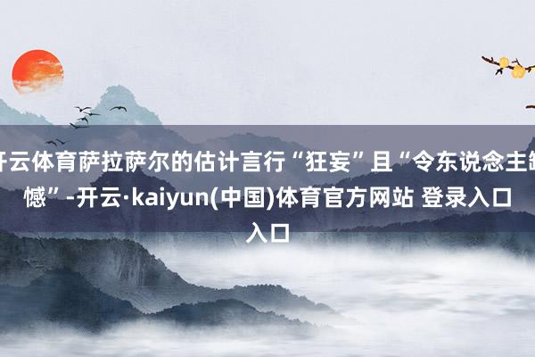 开云体育萨拉萨尔的估计言行“狂妄”且“令东说念主缺憾”-开云·kaiyun(中国)体育官方网站 登录入口