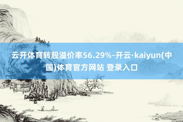 云开体育转股溢价率56.29%-开云·kaiyun(中国)体育官方网站 登录入口