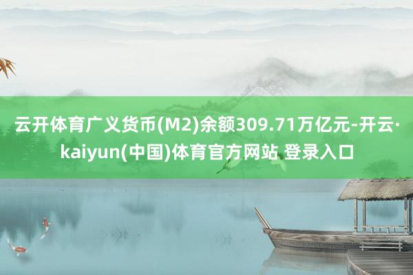 云开体育广义货币(M2)余额309.71万亿元-开云·kaiyun(中国)体育官方网站 登录入口