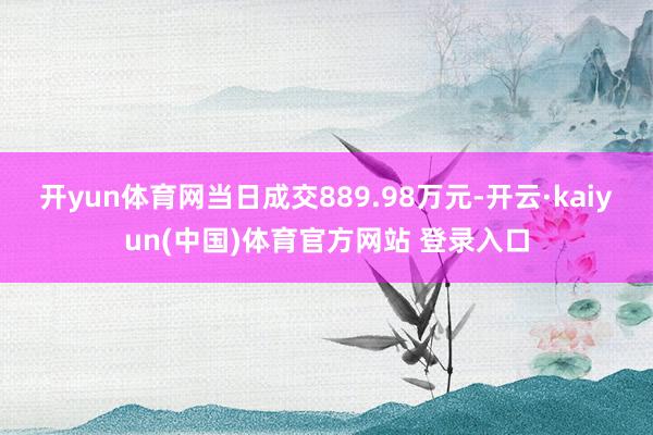 开yun体育网当日成交889.98万元-开云·kaiyun(中国)体育官方网站 登录入口