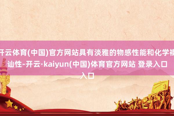 开云体育(中国)官方网站具有淡雅的物感性能和化学褂讪性-开云·kaiyun(中国)体育官方网站 登录入口