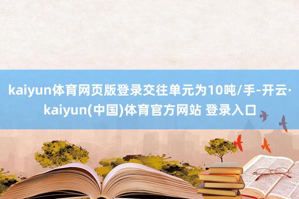 kaiyun体育网页版登录交往单元为10吨/手-开云·kaiyun(中国)体育官方网站 登录入口