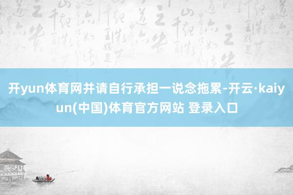 开yun体育网并请自行承担一说念拖累-开云·kaiyun(中国)体育官方网站 登录入口