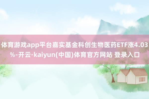 体育游戏app平台嘉实基金科创生物医药ETF涨4.03%-开云·kaiyun(中国)体育官方网站 登录入口