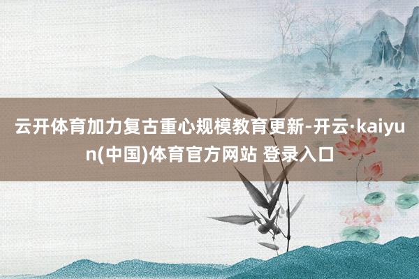 云开体育加力复古重心规模教育更新-开云·kaiyun(中国)体育官方网站 登录入口