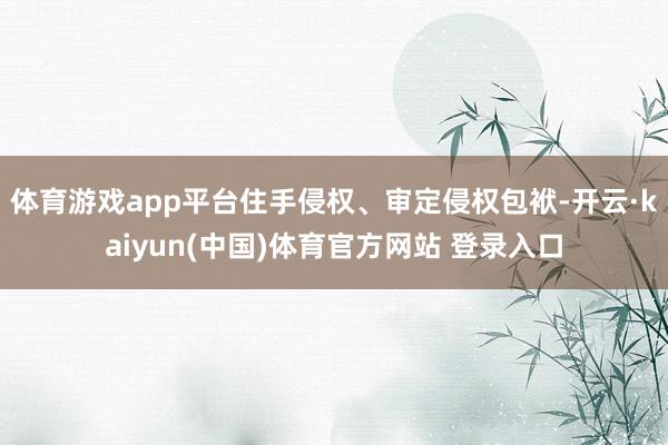 体育游戏app平台住手侵权、审定侵权包袱-开云·kaiyun(中国)体育官方网站 登录入口