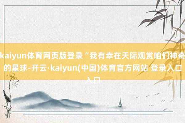 kaiyun体育网页版登录“我有幸在天际观赏咱们神奇的星球-开云·kaiyun(中国)体育官方网站 登录入口