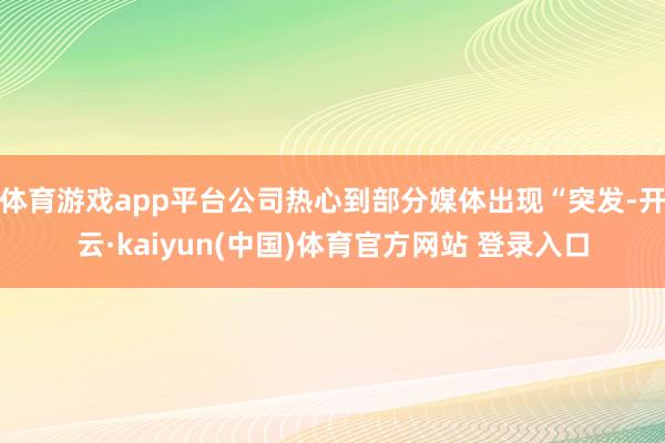 体育游戏app平台公司热心到部分媒体出现“突发-开云·kaiyun(中国)体育官方网站 登录入口