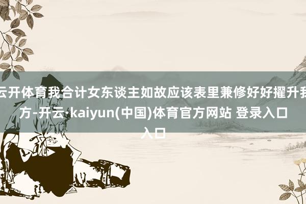 云开体育我合计女东谈主如故应该表里兼修好好擢升我方-开云·kaiyun(中国)体育官方网站 登录入口