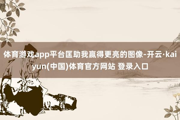 体育游戏app平台匡助我赢得更亮的图像-开云·kaiyun(中国)体育官方网站 登录入口