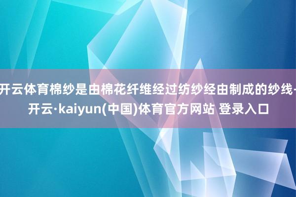 开云体育棉纱是由棉花纤维经过纺纱经由制成的纱线-开云·kaiyun(中国)体育官方网站 登录入口