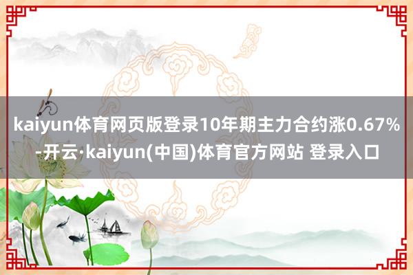 kaiyun体育网页版登录10年期主力合约涨0.67%-开云·kaiyun(中国)体育官方网站 登录入口