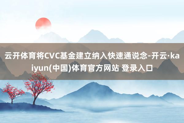 云开体育将CVC基金建立纳入快速通说念-开云·kaiyun(中国)体育官方网站 登录入口