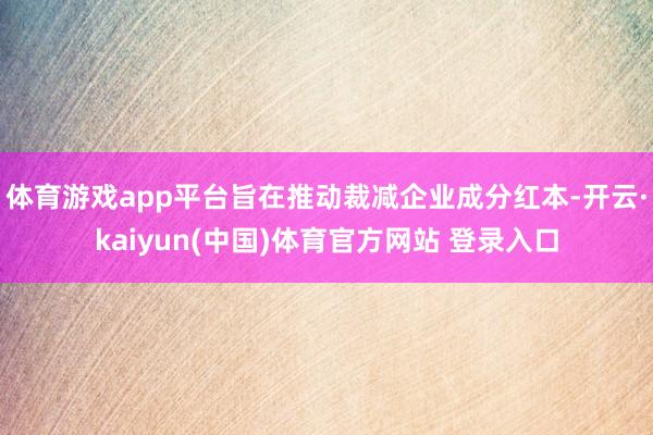 体育游戏app平台旨在推动裁减企业成分红本-开云·kaiyun(中国)体育官方网站 登录入口