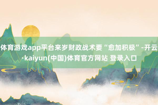 体育游戏app平台来岁财政战术要“愈加积极”-开云·kaiyun(中国)体育官方网站 登录入口