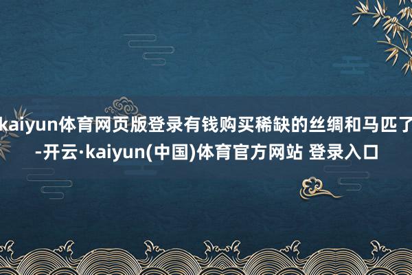 kaiyun体育网页版登录有钱购买稀缺的丝绸和马匹了-开云·kaiyun(中国)体育官方网站 登录入口
