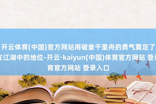 开云体育(中国)官方网站用破釜千里舟的勇气奠定了我方在江湖中的地位-开云·kaiyun(中国)体育官方网站 登录入口