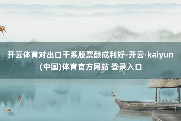 开云体育对出口干系股票酿成利好-开云·kaiyun(中国)体育官方网站 登录入口