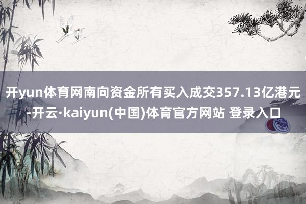 开yun体育网南向资金所有买入成交357.13亿港元-开云·kaiyun(中国)体育官方网站 登录入口