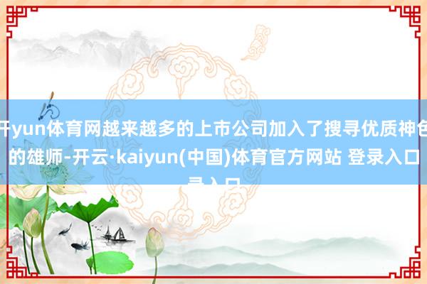 开yun体育网越来越多的上市公司加入了搜寻优质神色的雄师-开云·kaiyun(中国)体育官方网站 登录入口