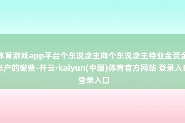 体育游戏app平台个东说念主向个东说念主待业金资金账户的缴费-开云·kaiyun(中国)体育官方网站 登录入口