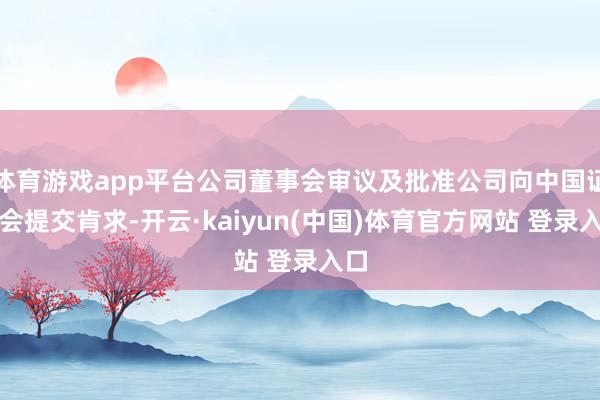 体育游戏app平台公司董事会审议及批准公司向中国证监会提交肯求-开云·kaiyun(中国)体育官方网站 登录入口